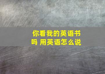 你看我的英语书吗 用英语怎么说